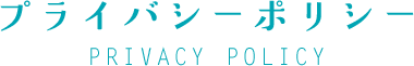プライバシーポリシー PRIVACY POLICY