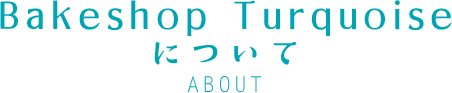 Bakeshop Turquoiseについて ABOUT