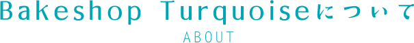 Bakeshop Turquoiseについて ABOUT